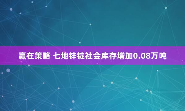 赢在策略 七地锌锭社会库存增加0.08万吨