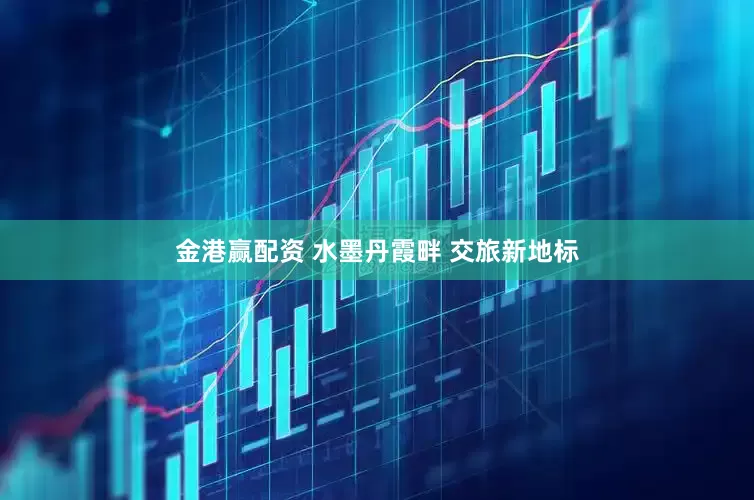 金港赢配资 水墨丹霞畔 交旅新地标