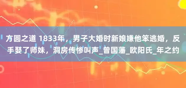 方圆之道 1833年，男子大婚时新娘嫌他笨逃婚，反手娶了师妹，洞房传惨叫声_曾国藩_欧阳氏_年之约