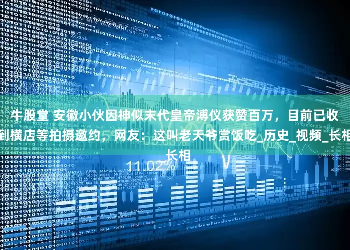 牛股堂 安徽小伙因神似末代皇帝溥仪获赞百万，目前已收到横店等拍摄邀约，网友：这叫老天爷赏饭吃_历史_视频_长相