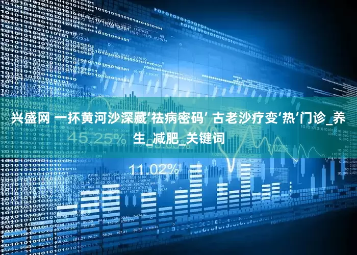 兴盛网 一抔黄河沙深藏‘祛病密码’ 古老沙疗变‘热’门诊_养生_减肥_关键词