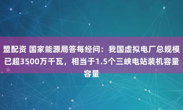 盟配资 国家能源局答每经问：我国虚拟电厂总规模已超3500万千瓦，相当于1.5个三峡电站装机容量