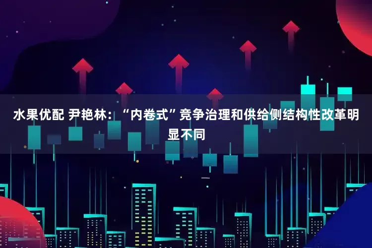 水果优配 尹艳林：“内卷式”竞争治理和供给侧结构性改革明显不同