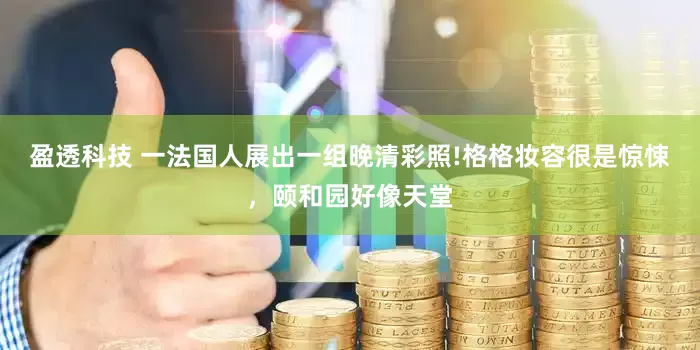 盈透科技 一法国人展出一组晚清彩照!格格妆容很是惊悚，颐和园好像天堂
