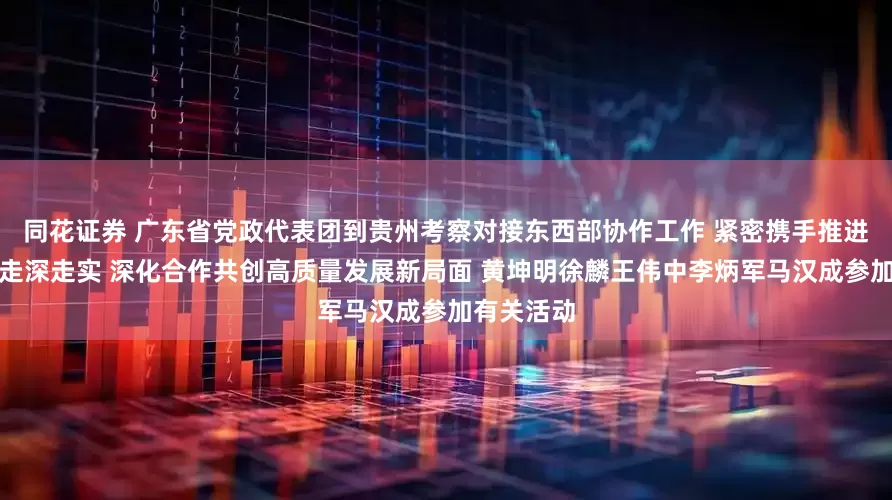 同花证券 广东省党政代表团到贵州考察对接东西部协作工作 紧密携手推进粤黔协作走深走实 深化合作共创高质量发展新局面 黄坤明徐麟王伟中李炳军马汉成参加有关活动