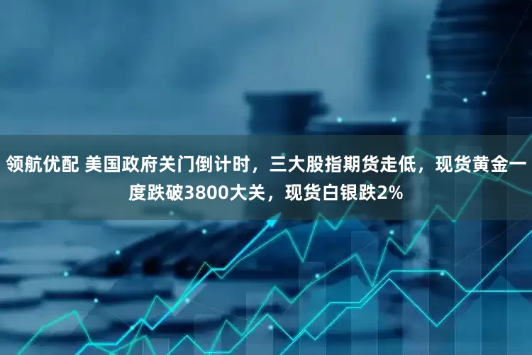 领航优配 美国政府关门倒计时，三大股指期货走低，现货黄金一度跌破3800大关，现货白银跌2%