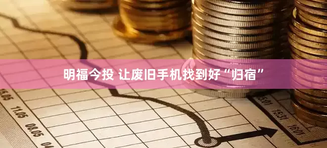 明福今投 让废旧手机找到好“归宿”