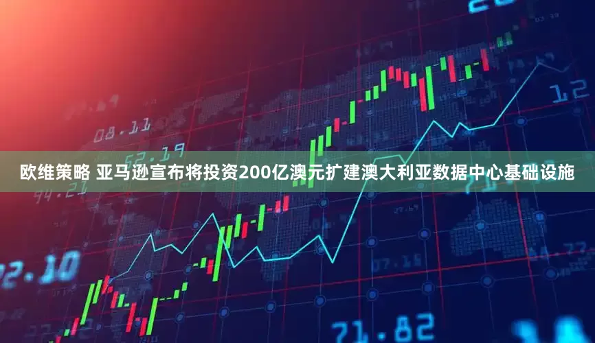 欧维策略 亚马逊宣布将投资200亿澳元扩建澳大利亚数据中心基础设施