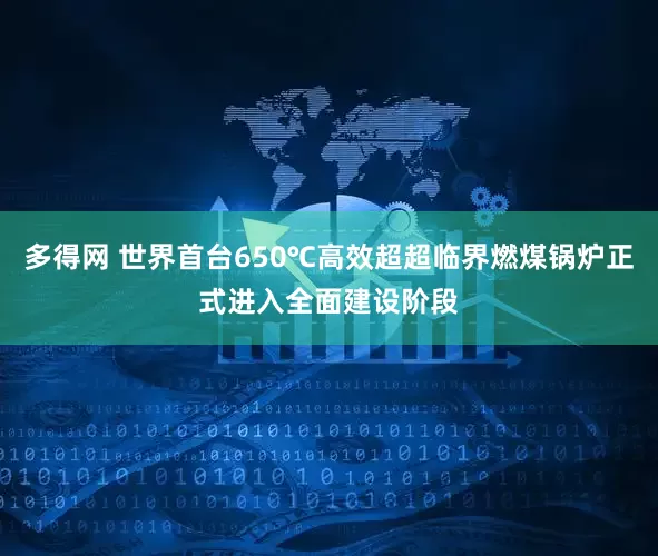 多得网 世界首台650℃高效超超临界燃煤锅炉正式进入全面建设阶段