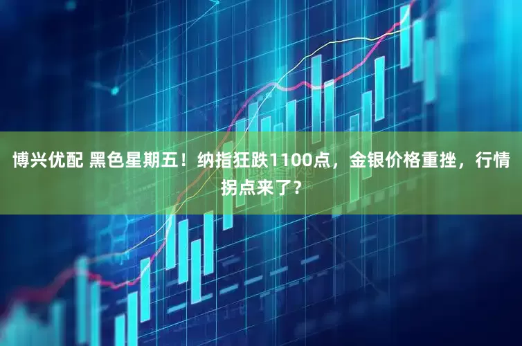 博兴优配 黑色星期五！纳指狂跌1100点，金银价格重挫，行情拐点来了？