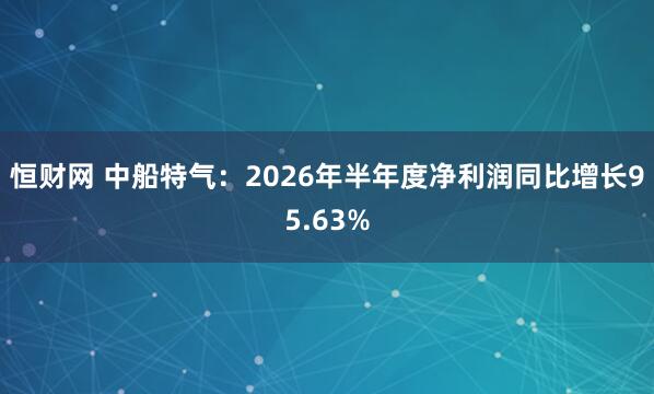 恒财网 中船特气：2026年半年度净利润同比增长95.63%